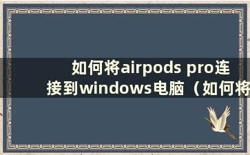 如何将airpods pro连接到windows电脑（如何将airpods pro连接到windows 10）